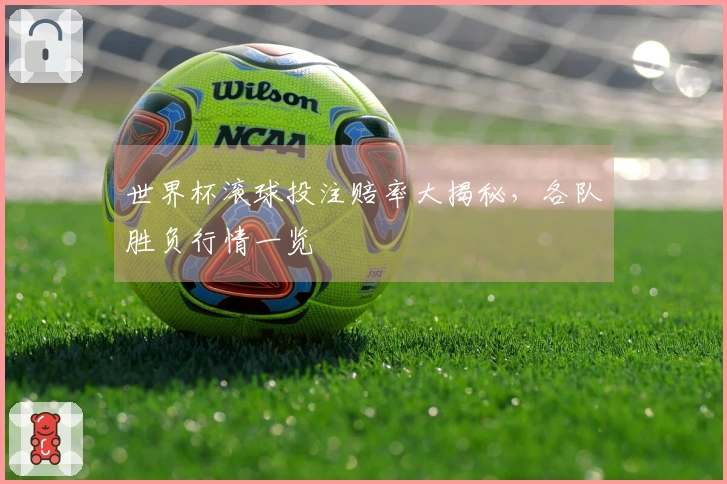 世界杯滚球投注赔率大揭秘，各队胜负行情一览