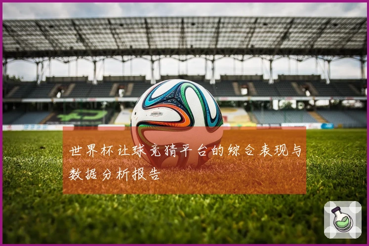 世界杯让球竞猜平台的综合表现与数据分析报告