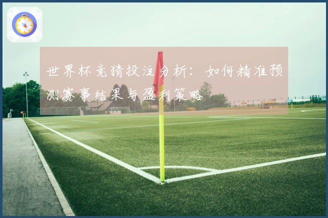 世界杯竞猜投注分析：如何精准预测赛事结果与盈利策略