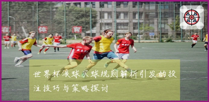 世界杯滚球买球规则解析引发的投注技巧与策略探讨