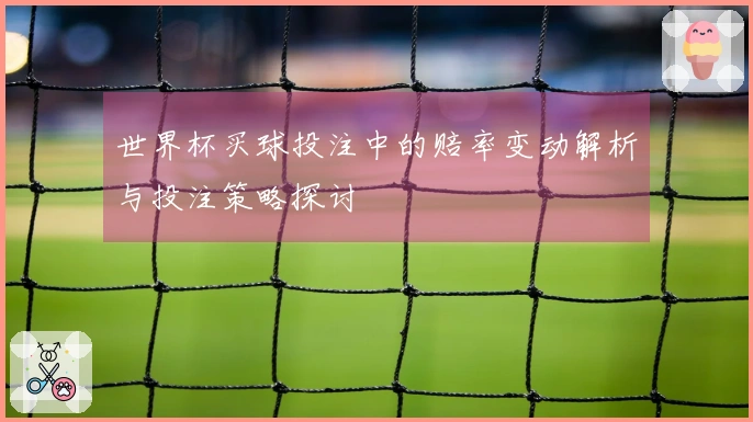 世界杯买球投注中的赔率变动解析与投注策略探讨