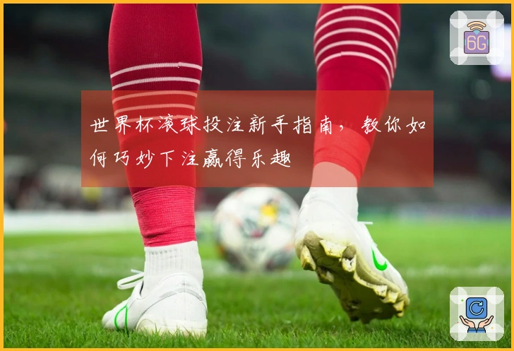 世界杯滚球投注新手指南，教你如何巧妙下注赢得乐趣