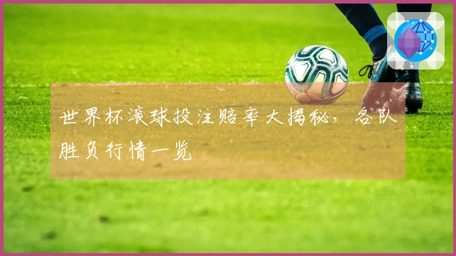 世界杯滚球投注赔率大揭秘，各队胜负行情一览