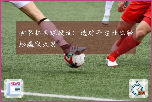 世界杯买球投注：选对平台让你轻松赢取大奖