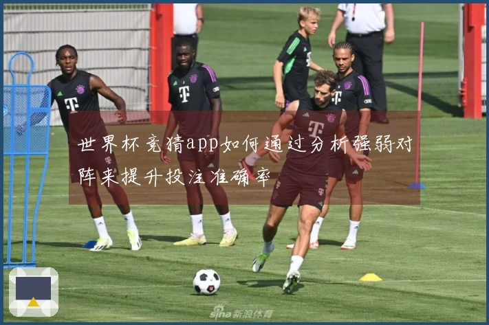 世界杯竞猜app如何通过分析强弱对阵来提升投注准确率