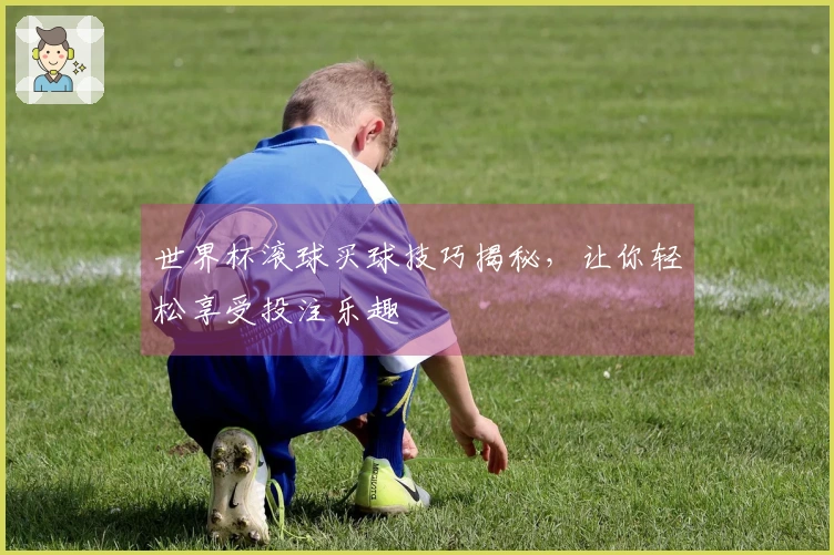 世界杯滚球买球技巧揭秘，让你轻松享受投注乐趣