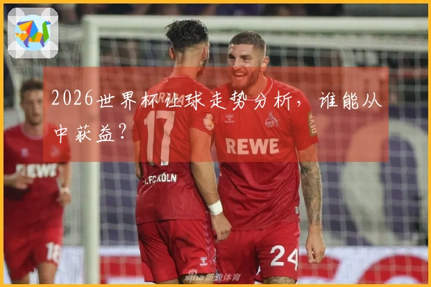 2026世界杯让球走势分析，谁能从中获益？
