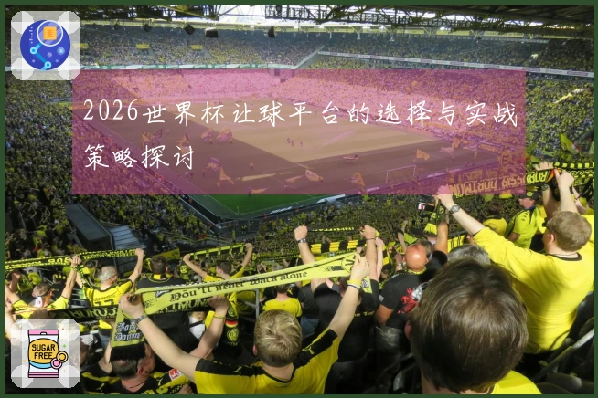 2026世界杯让球平台的选择与实战策略探讨