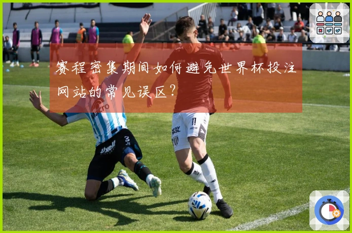 赛程密集期间如何避免世界杯投注网站的常见误区？