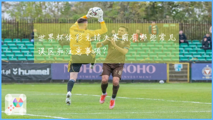 世界杯体彩竞猜决赛前有哪些常见误区和注意事项？