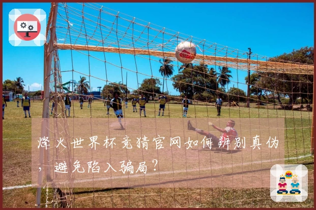 烽火世界杯竞猜官网如何辨别真伪，避免陷入骗局？