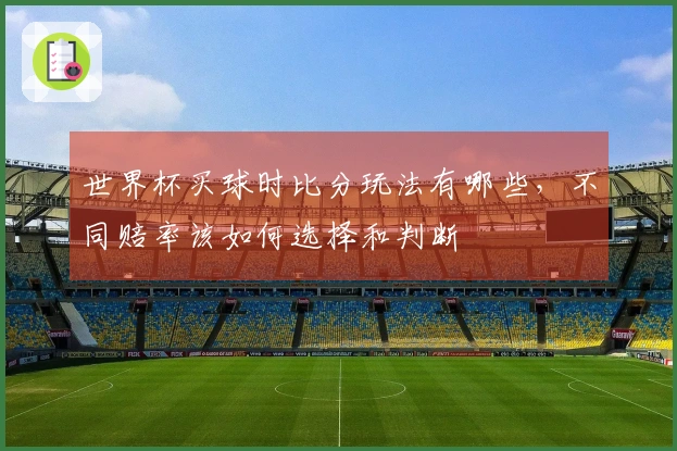世界杯买球时比分玩法有哪些，不同赔率该如何选择和判断