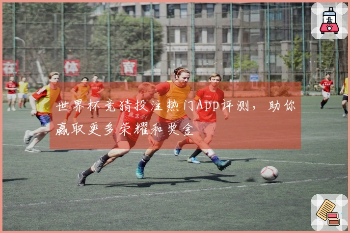 世界杯竞猜投注热门App评测，助你赢取更多荣耀和奖金