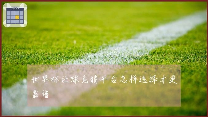 世界杯让球竞猜平台怎样选择才更靠谱