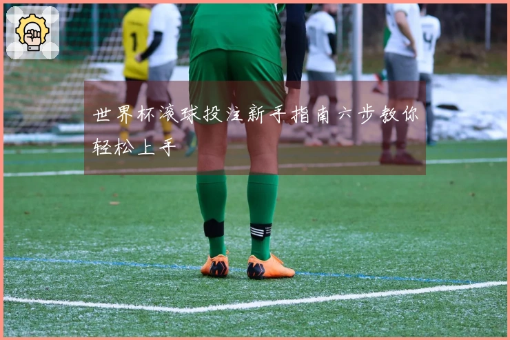 世界杯滚球投注新手指南六步教你轻松上手