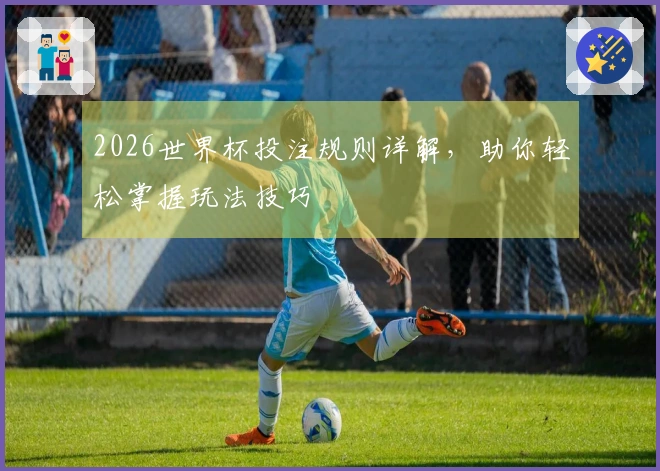 2026世界杯投注规则详解，助你轻松掌握玩法技巧
