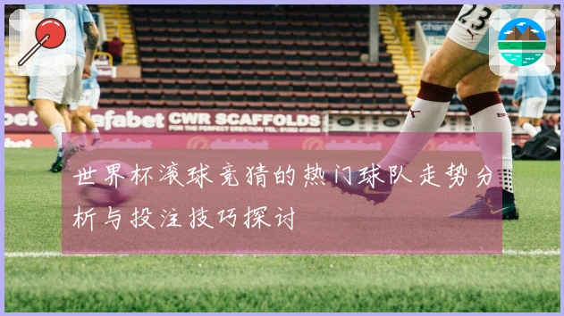 世界杯滚球竞猜的热门球队走势分析与投注技巧探讨