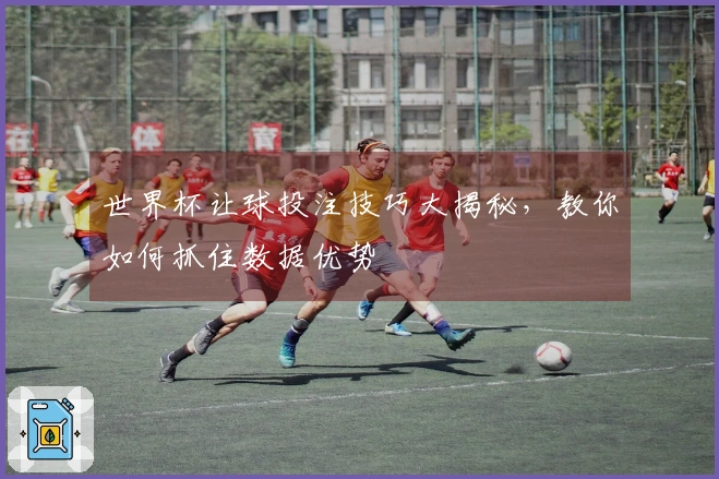 世界杯让球投注技巧大揭秘，教你如何抓住数据优势