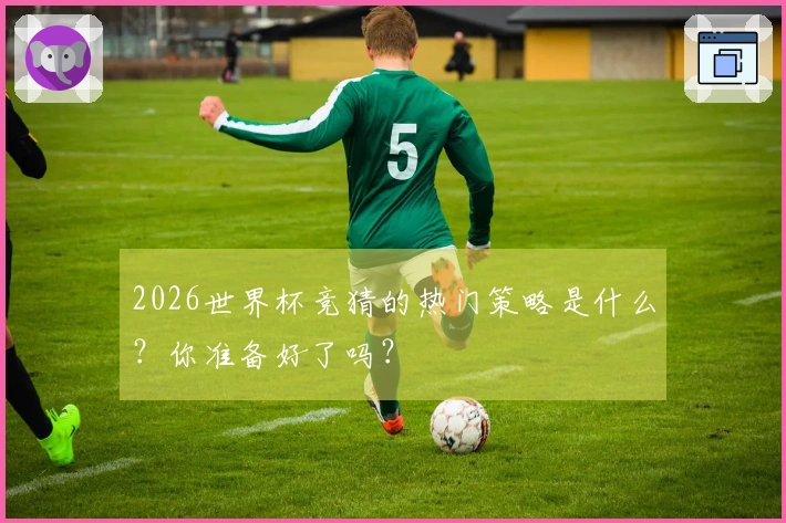 2026世界杯竞猜的热门策略是什么？你准备好了吗？