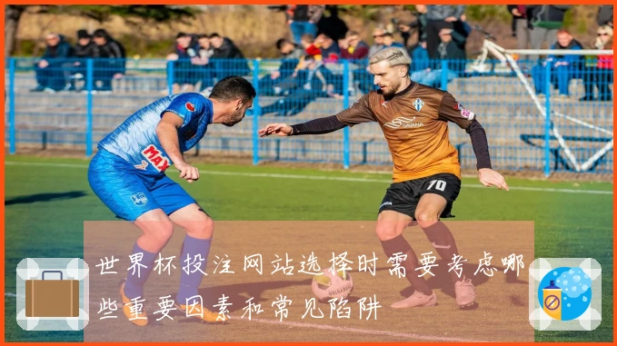 世界杯投注网站选择时需要考虑哪些重要因素和常见陷阱