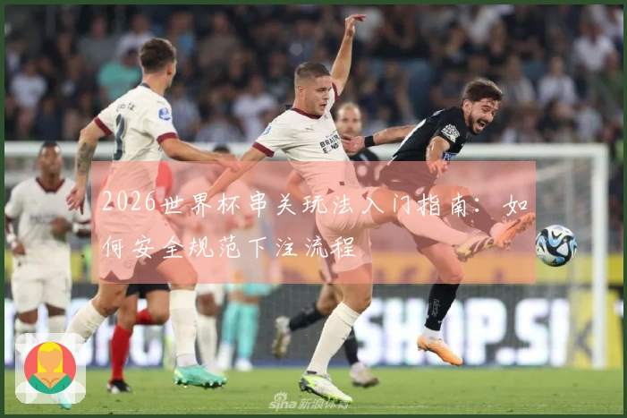 2026世界杯串关玩法入门指南：如何安全规范下注流程