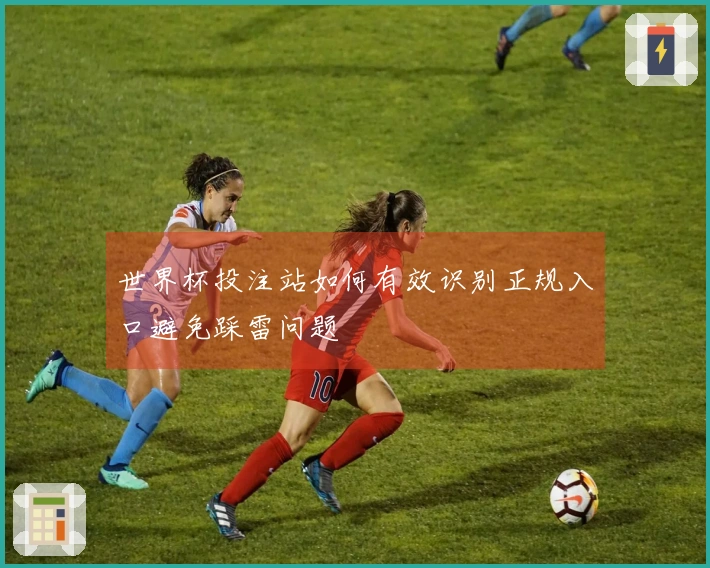 世界杯投注站如何有效识别正规入口避免踩雷问题
