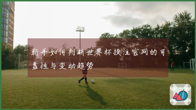 新手如何判断世界杯投注官网的可靠性与变动趋势