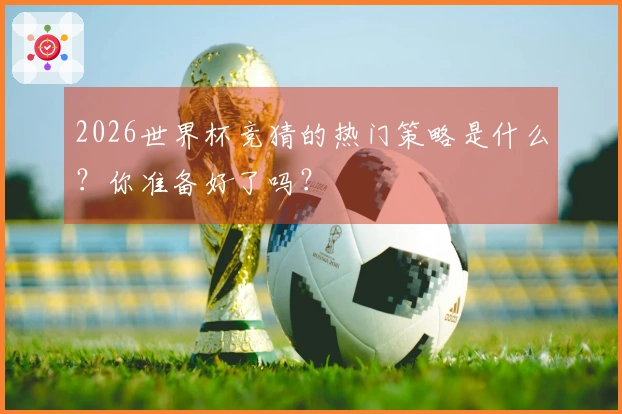 2026世界杯竞猜的热门策略是什么？你准备好了吗？