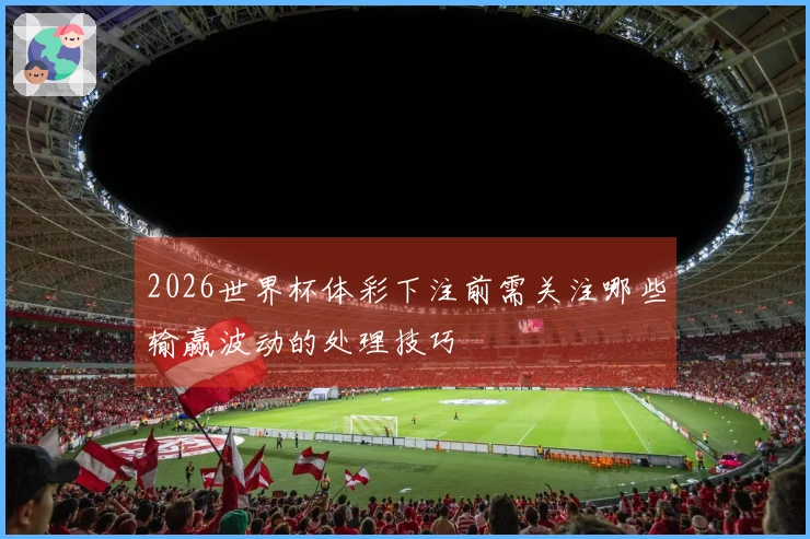 2026世界杯体彩下注前需关注哪些输赢波动的处理技巧