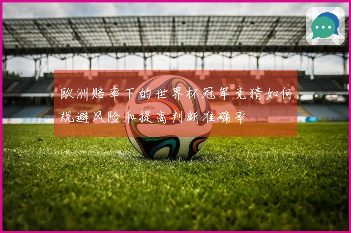 欧洲赔率下的世界杯冠军竞猜如何规避风险和提高判断准确率