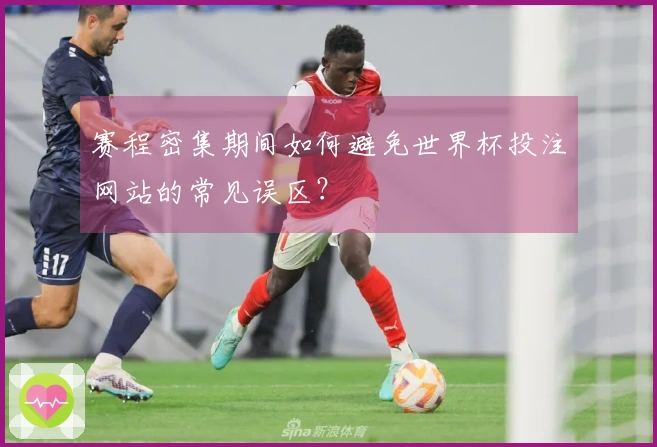 赛程密集期间如何避免世界杯投注网站的常见误区？