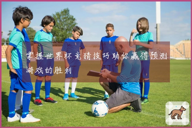 掌握世界杯竞猜技巧助你赢得预测游戏的胜利