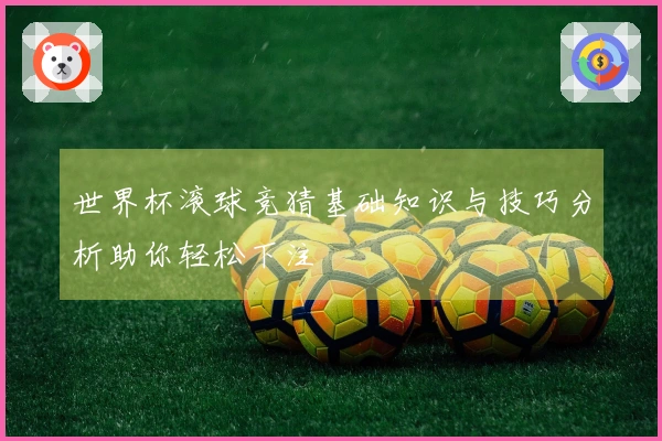 世界杯滚球竞猜基础知识与技巧分析助你轻松下注