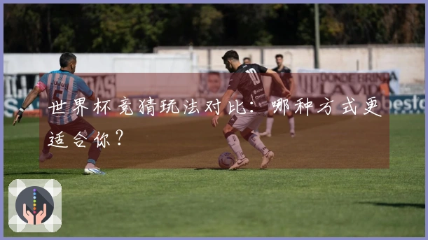 世界杯竞猜玩法对比：哪种方式更适合你？