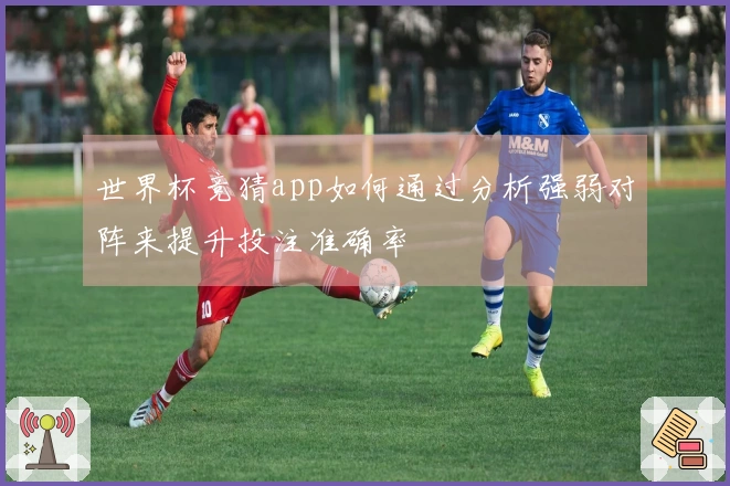 世界杯竞猜app如何通过分析强弱对阵来提升投注准确率