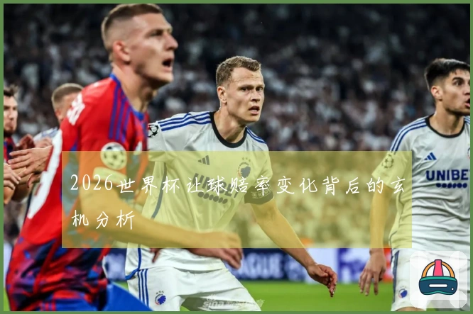 2026世界杯让球赔率变化背后的玄机分析