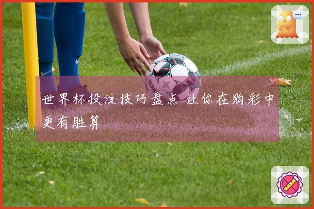 世界杯投注技巧盘点 让你在购彩中更有胜算