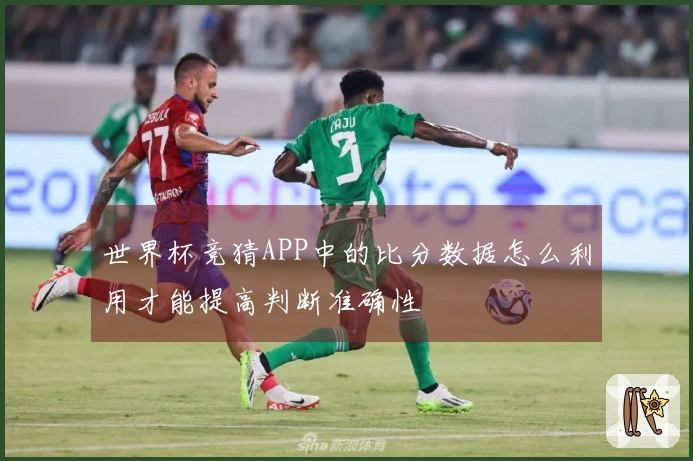 世界杯竞猜APP中的比分数据怎么利用才能提高判断准确性