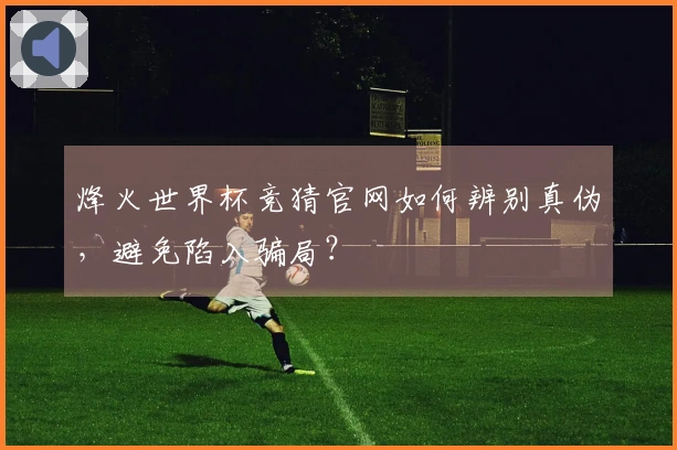 烽火世界杯竞猜官网如何辨别真伪，避免陷入骗局？