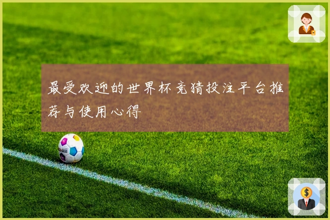 最受欢迎的世界杯竞猜投注平台推荐与使用心得