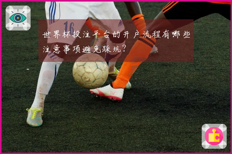 世界杯投注平台的开户流程有哪些注意事项避免踩坑？