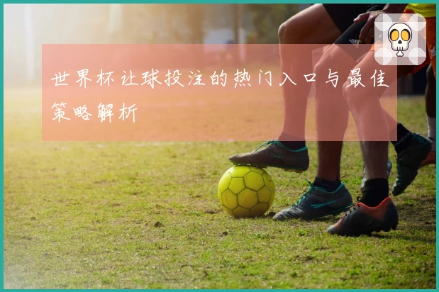 世界杯让球投注的热门入口与最佳策略解析