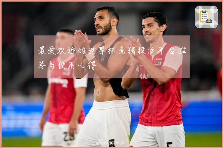 最受欢迎的世界杯竞猜投注平台推荐与使用心得