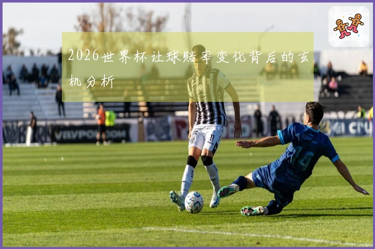 2026世界杯让球赔率变化背后的玄机分析