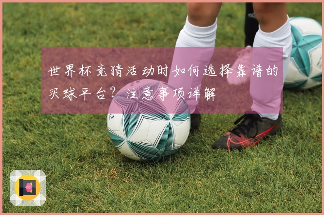 世界杯竞猜活动时如何选择靠谱的买球平台？注意事项详解