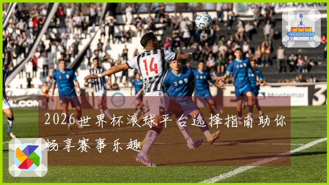 2026世界杯滚球平台选择指南助你畅享赛事乐趣