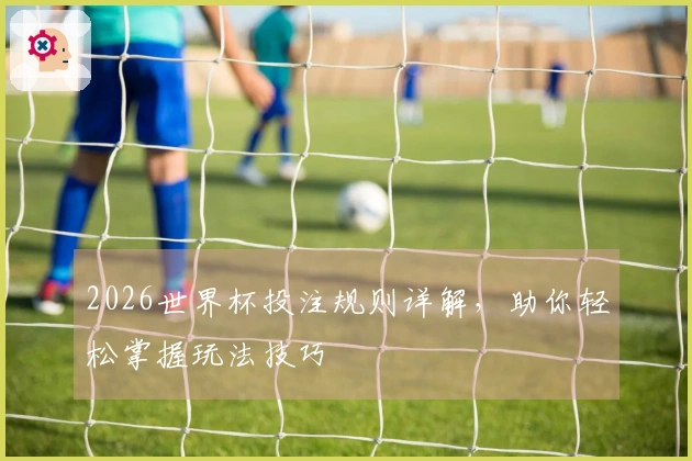 2026世界杯投注规则详解，助你轻松掌握玩法技巧
