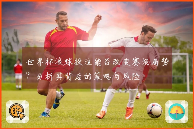 世界杯滚球投注能否改变赛场局势？分析其背后的策略与风险