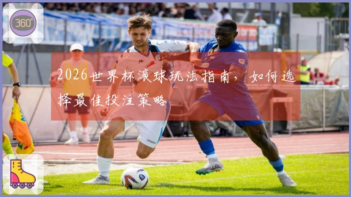 2026世界杯滚球玩法指南，如何选择最佳投注策略