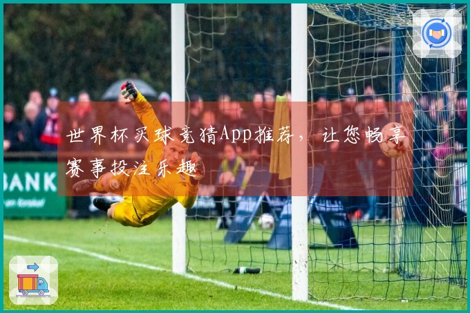 世界杯买球竞猜App推荐，让您畅享赛事投注乐趣